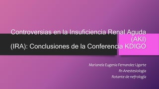 Controversias en la Insuficiencia Renal Aguda
(AKI)
(IRA): Conclusiones de la Conferencia KDIGO
Marianela Eugenia Fernandez Ugarte
R1-Anestesiologia
Rotante de nefrología
 