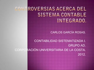CARLOS GARCÍA ROSAS.


         CONTABILIDAD SISTEMATIZADA I.
                            GRUPO AD.
CORPORACIÓN UNIVERSITARIA DE LA COSTA.
                                  2012.
 