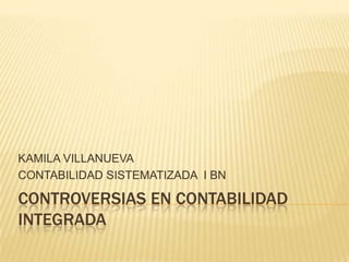 KAMILA VILLANUEVA
CONTABILIDAD SISTEMATIZADA I BN

CONTROVERSIAS EN CONTABILIDAD
INTEGRADA
 