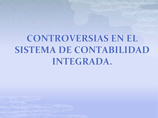 CONTROVERSIAS EN EL
SISTEMA DE CONTABILIDAD
       INTEGRADA.
 