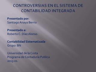 Presentado por:
Santiago Anaya Berrio

Presentado a:
Roberto C. Díaz Alonso

Contabilidad Sistematizada
Grupo: BN

Universidad de la Costa
Programa de Contaduría Publica
2013-01
 