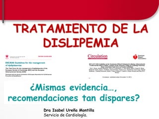 TRATAMIENTO DE LA
DISLIPEMIA

¿Mismas evidencia…,
recomendaciones tan dispares?
Dra Isabel Ureña Montilla
Servicio de Cardiología.

 
