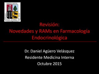 Revisión:
Novedades y RAMs en Farmacología
Endocrinológica
Dr. Daniel Agüero Velásquez
Residente Medicina Interna
Octubre 2015
 