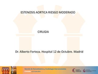 ESTENOSIS AORTICA RIESGO MODERADO
CIRUGIA
Dr. Alberto Forteza. Hospital 12 de Octubre. Madrid
 