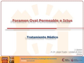 J. Serena
H. Dr. Josep Trueta – Unidad de Ictus
Girona
Foramen Oval Permeable e Ictus
Tratamiento Médico
 