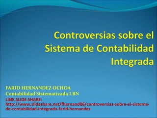 FARID HERNANDEZ OCHOA
Contabilidad Sistematizada I BN
LINK SLIDE SHARE:
http://www.slideshare.net/fhernand86/controversias-sobre-el-sistema-
de-contabilidad-integrada-farid-hernandez
 