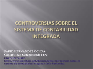 FARID HERNANDEZ OCHOA
Contabilidad Sistematizada I BN
LINK SLIDE SHARE:
http://www.slideshare.net/fhernandez8/controversias-sobre-el-
sistema-de-contabilidad-integrada-farid-hernandez
 