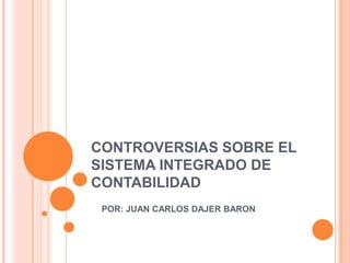 CONTROVERSIAS SOBRE EL
SISTEMA INTEGRADO DE
CONTABILIDAD
 POR: JUAN CARLOS DAJER BARON
 