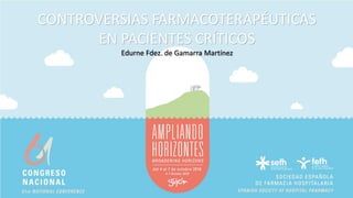 CONTROVERSIAS FARMACOTERAPÉUTICAS
EN PACIENTES CRÍTICOS
Edurne Fdez. de Gamarra Martínez
 