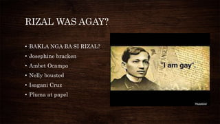 RIZAL WAS AGAY?
• BAKLA NGA BA SI RIZAL?
• Josephine bracken
• Ambet Ocampo
• Nelly bousted
• Isagani Cruz
• Pluma at papel
 