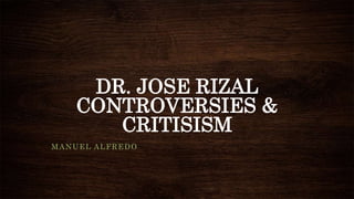 DR. JOSE RIZAL
CONTROVERSIES &
CRITISISM
MANUEL ALFREDO
 