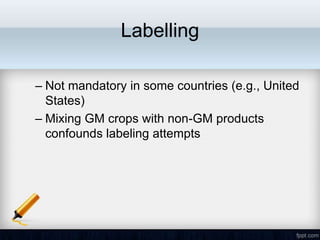 Labelling

– Not mandatory in some countries (e.g., United
  States)
– Mixing GM crops with non-GM products
  confounds labeling attempts
 