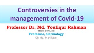 Professor Dr. Md. Toufiqur Rahman
MBBS, FCPS, MD
Professor, Cardiology
CMMC, Manikganj
Controversies in the
management of Covid-19
 