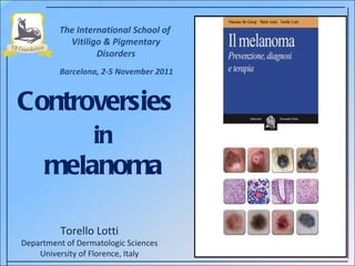 Controversies    in   melanoma Torello Lotti Department of Dermatologic Sciences University of Florence, Italy The International School of  Vitiligo & Pigmentary Disorders Barcelona, 2-5 November 2011 