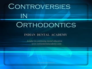 Controversies
in
Orthodontics
INDIAN DENTAL ACADEMY
Leader in continuing dental education
www.indiandentalacademy.com
www.indiandentalacademy.com
 