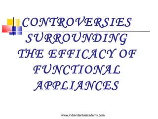 CONTROVERSIES
SURROUNDING
THE EFFICACY OF
FUNCTIONAL
APPLIANCES
www.indiandentalacademy.com
 