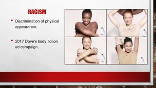 RACISM
• Discrimination of physical
appearance.
• 2017 Dove’s body lotion
ad campaign.
 