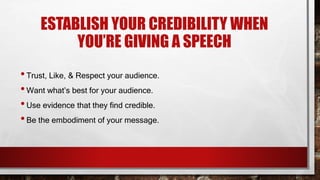 ESTABLISH YOUR CREDIBILITY WHEN
YOU’RE GIVING A SPEECH
•Trust, Like, & Respect your audience.
•Want what’s best for your audience.
•Use evidence that they find credible.
•Be the embodiment of your message.
 