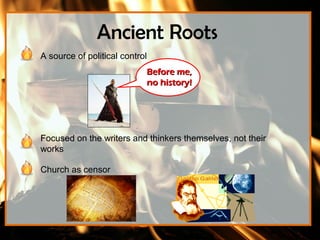 Ancient Roots
A source of political control
                            Before me,
                            no history!




Focused on the writers and thinkers themselves, not their
works

Church as censor
 