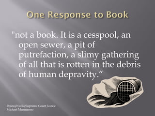 "not a book. It is a cesspool, an
     open sewer, a pit of
     putrefaction, a slimy gathering
     of all that is rotten in the debris
     of human depravity.“


Pennsylvania Supreme Court Justice
Michael Musmanno
 