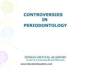 CONTROVERSIES
        IN
  PERIODONTOLOGY




   INDIAN DENTAL ACADEMY
    Leader in Continuing Dental Education
www.indiandentalacademy.com
 