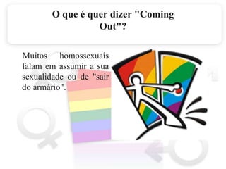 O que é quer dizer "Coming Out"?    Muitos homossexuais falam em assumir a sua sexualidade ou de "sair do armário". 