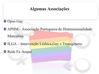 Algumas AssociaçõesOpus GayAPHM - Associação Portuguesa de Homossexualidade MasculinaILGA – Intervenção Lésbica,Gay e Transgénero.Rede Ex Aequo