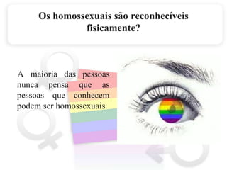 Os homossexuais são reconhecíveis fisicamente?    A maioria das pessoas nunca pensa que as pessoas que conhecem podem ser homossexuais.