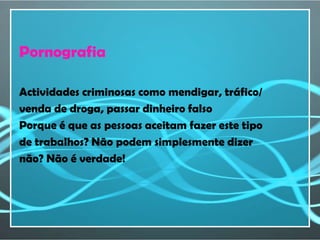 Pornografia

Actividades criminosas como mendigar, tráfico/
venda de droga, passar dinheiro falso
Porque é que as pessoas aceitam fazer este tipo
de trabalhos? Não podem simplesmente dizer
não? Não é verdade!
 