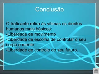 Conclusão

O traficante retira ás vitimas os direitos
humanos mais básicos:
-Liberdade de movimento
-Liberdade de escolha de controlar o seu
corpo e mente
-Liberdade de controlo do seu futuro.
 