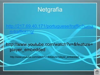 Netgrafia

http://217.69.40.171/portuguese/traffic/huma
  n-trafficking/

http://www.youtube.com/watch?v=&feature=
  player_embedded
  http://www.youtube.com/watch?v=&feature=player_embedded
 
