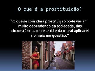 O que é a prostituição?
“O que se considera prostituição pode variar
muito dependendo da sociedade, das
circunstâncias onde se dá e da moral aplicável
no meio em questão.”
 