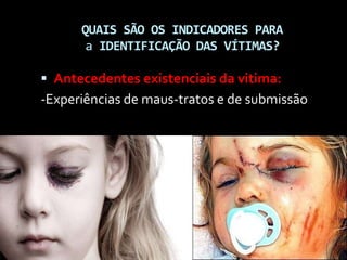 QUAIS SÃO OS INDICADORES PARA
a IDENTIFICAÇÃO DAS VÍTIMAS?
 Antecedentes existenciais da vitima:
-Experiências de maus-tratos e de submissão
 