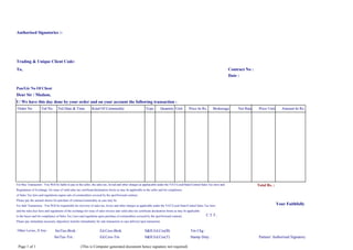 Authorised Signatories :-




Trading & Unique Client Code:
To,                                                                                                                                                                          Contract No :
                                                                                                                                                                             Date :

Pan/Gir No Of Client
Dear Sir / Madam,
I / We have this day done by your order and on your account the following transaction :
Order No            Trd No.       Trd Date & Time             Kind Of Commodity                            Type         Quantity Unit          Price In Rs.     Brokerage         Net Rate    Price Unit      Amount In Rs.




For Buy Transaction : You Will be liable to pay to the seller, the sales tax, levied and other charges as appliacable under the VAT/Local/State/Central Sales Tax laws and                   Total Rs. :
Regulations of Exchange, for issue of valid sales tax certificate/declaration forms as may be applicable to the seller and for complience
of Sales Tax laws and regulations aupon sale of commodities covered by the spot/forward contract.
Please pay the amount shown for purchase of contract/commodity as case may be.
For Sale Transaction : You Will be responsible for recovery of sales tax, levies and other charges as applicable under the VAT/Local State/Central Sales Tax laws                                          Your Faithfully
and the rules,bye-laws and regulations of the exchange for issue of sales invoice and valid sales tax certificate declaration forms as may be applicable
to the buyer and for compliance of Sales Tax Laws and regulation upon purchase of commodities covered by the spot/forward contract.                         C.T.T.:
Please pay immediate necessary depository transfer immediately for sale transaction in case delivery/spot transaction


Other Levies, If Any :          SerTax-Brok :                        Ed.Cess-Brok                         S&H.Ed.Ces(B)                         Trn Chg :
                               SerTax-Trn :                          Ed.Cess-Trn                          S&H.Ed.Ces(T)                         Stamp Duty :                                  Partner/ Authorised Signatory

 Page 1 of 1                                         (This is Computer generated document hence signature not required)
 