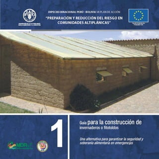 ORAWRACION DEUS IUMEIHAMIAS
liARMAALMENTACIONYLAMINCULTURA
DIPECHO BINACIONAL PERO - BOLIVIA VII PLAN DE ACCIÓN
"PREPARACIÓN Y REDUCCIÓN DEL RIESGO EN
COMUNIDADES ALTIPLANICAS" Ayuda Humanftada y
Protecd6n
Guía para la construcción de
invernaderos o fitotoldos
Una alternativa para garantizar la seguridad y
soberanía alimentaria en emergencias
 