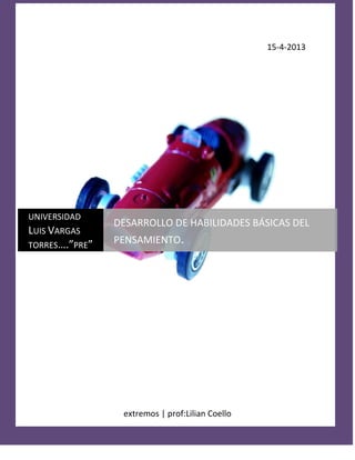 Abel campos


                                                   15-4-2013




UNIVERSIDAD
                  DESARROLLO DE HABILIDADES BÁSICAS DEL
LUIS VARGAS
TORRES….”PRE”
                  PENSAMIENTO.




                   extremos | prof:Lilian Coello
 