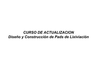 CURSO DE ACTUALIZACION
Diseño y Construcción de Pads de Lixiviación
 