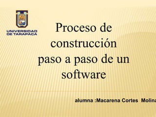 Proceso de
construcción
paso a paso de un
software
alumna :Macarena Cortes Molina
 
