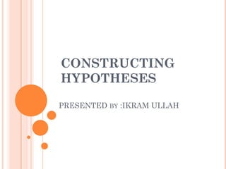 CONSTRUCTING
HYPOTHESES
PRESENTED BY :IKRAM ULLAH
 