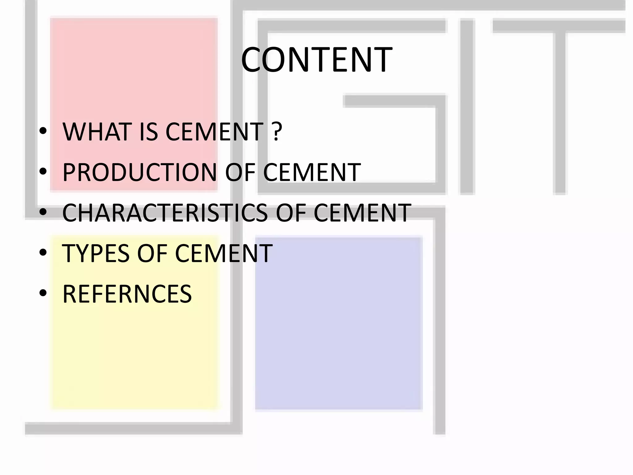 CONTENT
• WHAT IS CEMENT ?
• PRODUCTION OF CEMENT
• CHARACTERISTICS OF CEMENT
• TYPES OF CEMENT
• REFERNCES
 