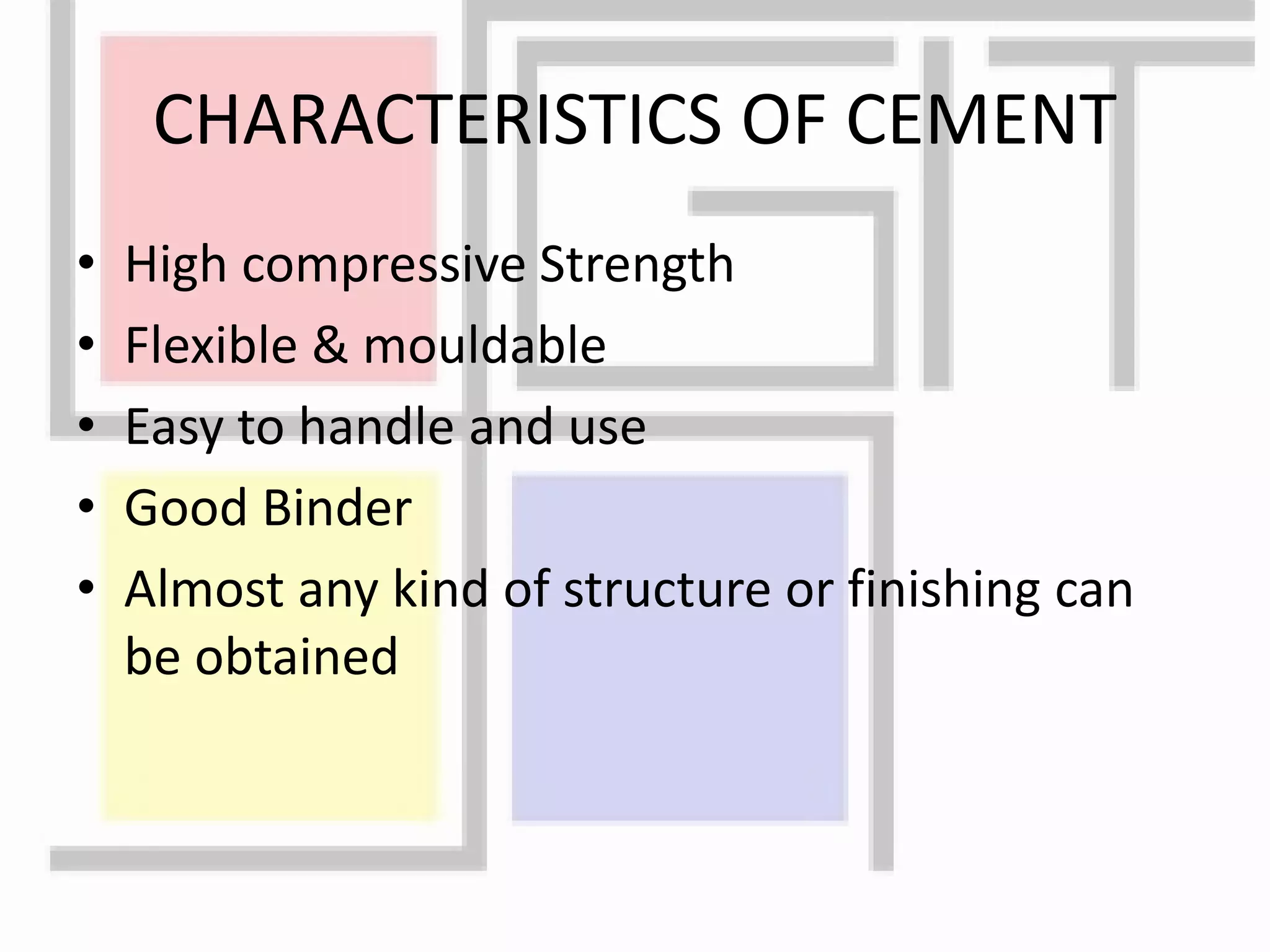 CHARACTERISTICS OF CEMENT
• High compressive Strength
• Flexible & mouldable
• Easy to handle and use
• Good Binder
• Almost any kind of structure or finishing can
be obtained
 