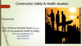 Construction Safety & Health situation
Prepared By
Engr. Ali Kamal Mostofa Rubel (Electrical)
MPH in Occupational Health & Safety
alikamalmostofa@gmail.com
+880 1682560119
+880 1911522533
1
 