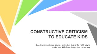 Constructive criticism sounds tricky, but this is the right way to
make your kids learn things in a better way:
CONSTRUCTIVE CRITICISM
TO EDUCATE KIDS
 