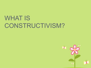 WHAT IS
CONSTRUCTIVISM?
 