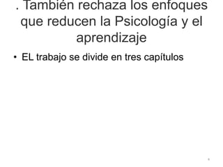 . También rechaza los enfoques
que reducen la Psicología y el
aprendizaje
• EL trabajo se divide en tres capítulos
4