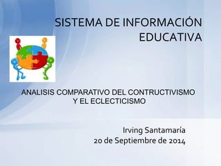 SISTEMA DE INFORMACIÓN 
EDUCATIVA 
ANALISIS COMPARATIVO DEL CONTRUCTIVISMO 
Y EL ECLECTICISMO 
Irving Santamaría 
20 de Septiembre de 2014 
 