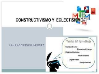 CONSTRUCTIVISMO Y ECLECTISISMO 
DR. FRANCISCO ACOSTA 
 