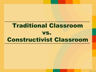 Traditional Classroom
vs.
Constructivist Classroom
 