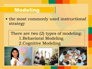 • the most commonly used instructional
strategy
ModelingModeling
There are two (2) types of modeling:
1.Behavioral Modeling
2.Cognitive Modeling
 