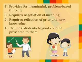 7. Provides for meaningful, problem based‐
thinking
8. Requires negotiation of meaning
9. Requires reflection of prior and new
knowledge
10.Extends students beyond content
presented to them
 